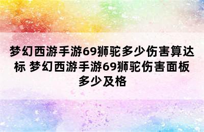 梦幻西游手游69狮驼多少伤害算达标 梦幻西游手游69狮驼伤害面板多少及格